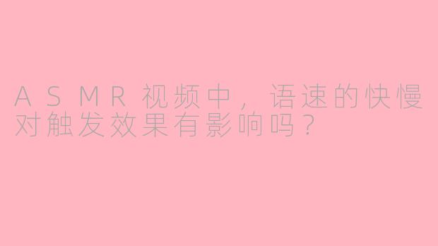 ASMR视频中,语速的快慢对触发效果有影响吗?