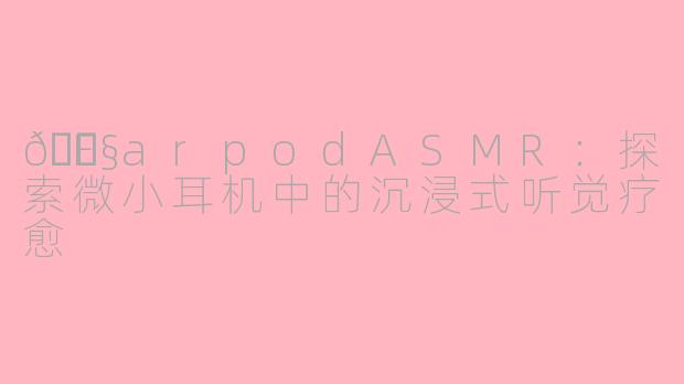 🎧EarpodASMR：探索微小耳机中的沉浸式听觉疗愈