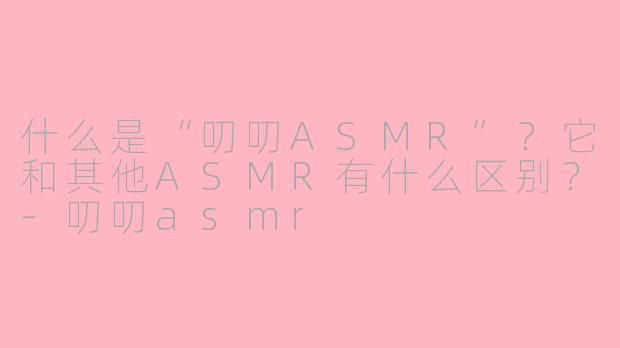 什么是“叨叨ASMR”？它和其他ASMR有什么区别？-叨叨asmr