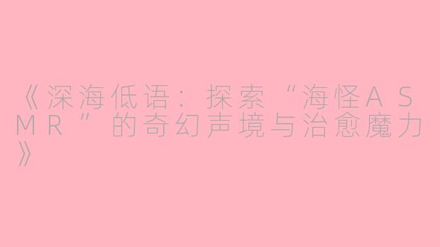 《深海低语：探索“海怪ASMR”的奇幻声境与治愈魔力》