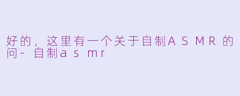 好的，这里有一个关于自制ASMR的问