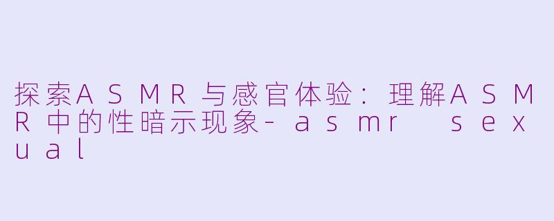探索ASMR与感官体验：理解ASMR中的性暗示现象-asmr sexual