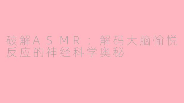 破解ASMR：解码大脑愉悦反应的神经科学奥秘