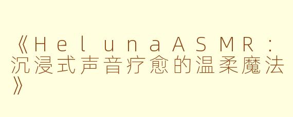 《HelunaASMR：沉浸式声音疗愈的温柔魔法》