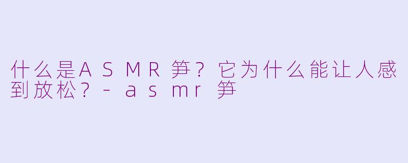 什么是ASMR笋？它为什么能让人感到放松？-asmr笋