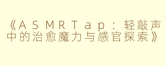 《ASMRTap：轻敲声中的治愈魔力与感官探索》