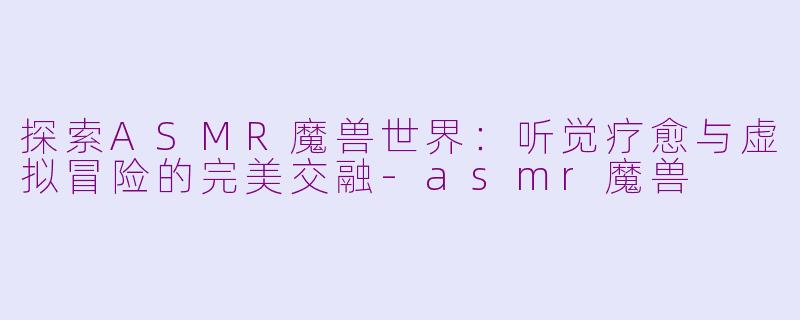 探索ASMR魔兽世界:听觉疗愈与虚拟冒险的完美交融
