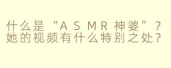 什么是“ASMR神婆”？她的视频有什么特别之处？