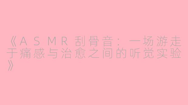 《ASMR刮骨音:一场游走于痛感与治愈之间的听觉实验》