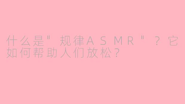 什么是"规律ASMR"?它如何帮助人们放松?
