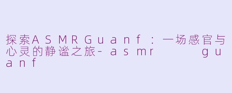 探索ASMRGuanf:一场感官与心灵的静谧之旅