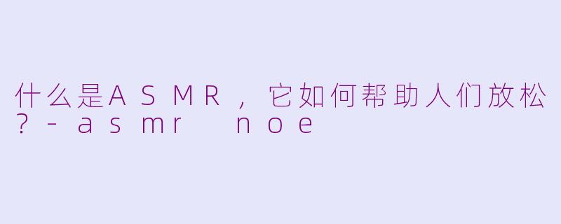 什么是ASMR，它如何帮助人们放松？-asmr noe