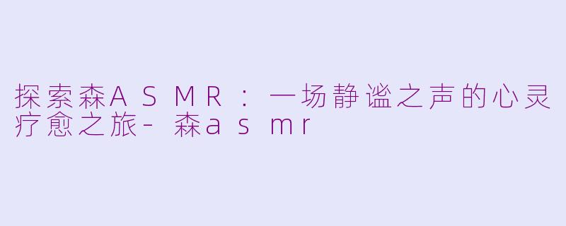 探索森ASMR：一场静谧之声的心灵疗愈之旅-森asmr