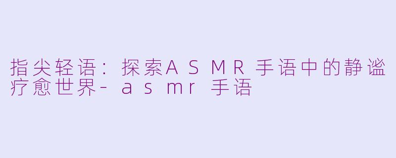 指尖轻语：探索ASMR手语中的静谧疗愈世界-asmr手语