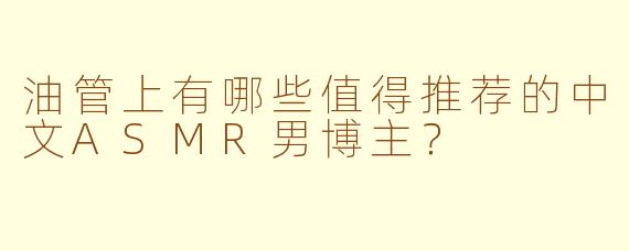 油管上有哪些值得推荐的中文ASMR男博主？