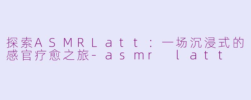 探索ASMRLatt:一场沉浸式的感官疗愈之旅