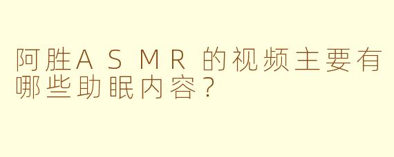 阿胜ASMR的视频主要有哪些助眠内容？