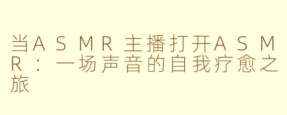 当ASMR主播打开ASMR：一场声音的自我疗愈之旅