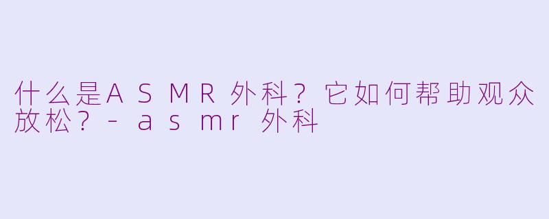 什么是ASMR外科？它如何帮助观众放松？-asmr外科