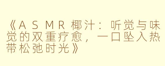 《ASMR椰汁：听觉与味觉的双重疗愈，一口坠入热带松弛时光》