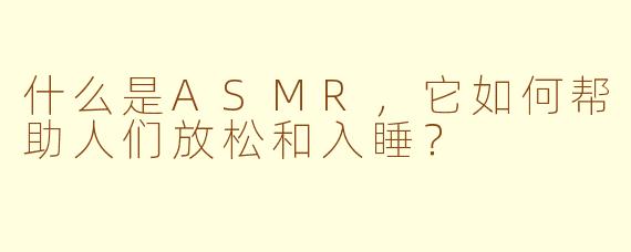 什么是ASMR，它如何帮助人们放松和入睡？