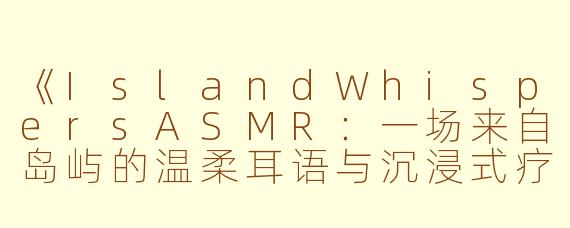 《IslandWhispersASMR：一场来自岛屿的温柔耳语与沉浸式疗愈之旅》