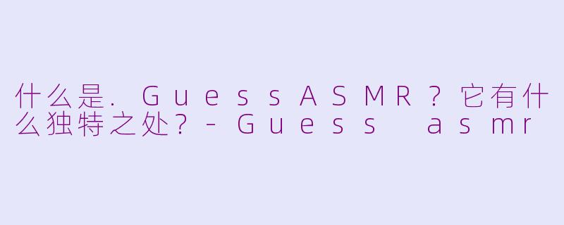 什么是.GuessASMR？它有什么独特之处？-Guess asmr