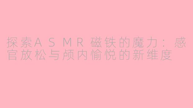 探索ASMR磁铁的魔力：感官放松与颅内愉悦的新维度