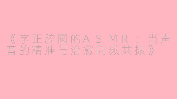 《字正腔圆的ASMR：当声音的精准与治愈同频共振》