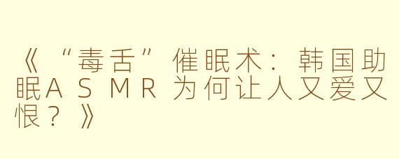 《“毒舌”催眠术：韩国助眠ASMR为何让人又爱又恨？》