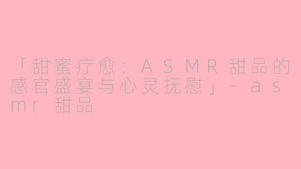 「甜蜜疗愈：ASMR甜品的感官盛宴与心灵抚慰」-asmr甜品