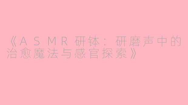 《ASMR研钵：研磨声中的治愈魔法与感官探索》
