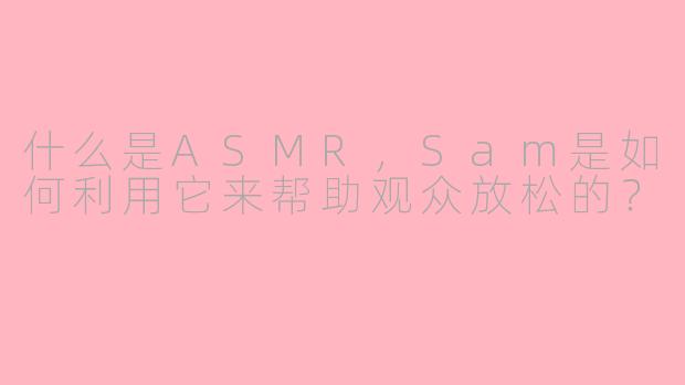 什么是ASMR，Sam是如何利用它来帮助观众放松的？