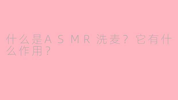 什么是ASMR洗麦？它有什么作用？