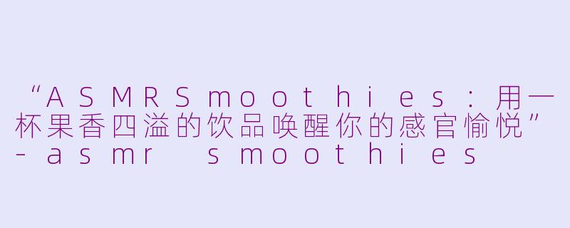 “ASMRSmoothies：用一杯果香四溢的饮品唤醒你的感官愉悦”-asmr smoothies