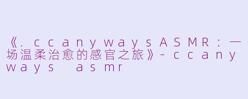 《.ccanywaysASMR:一场温柔治愈的感官之旅》