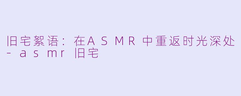 旧宅絮语:在ASMR中重返时光深处