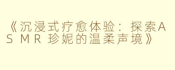 《沉浸式疗愈体验:探索ASMR珍妮的温柔声境》