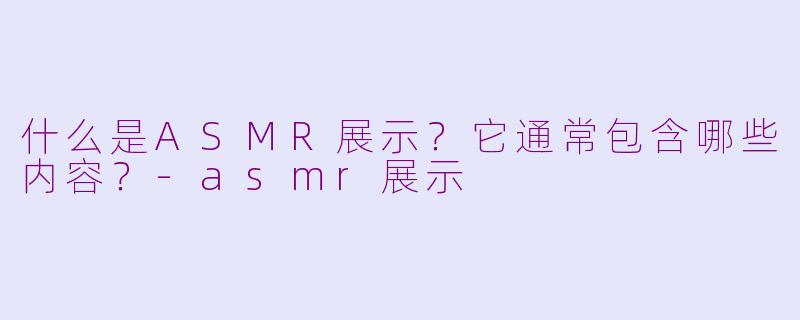 什么是ASMR展示？它通常包含哪些内容？-asmr展示