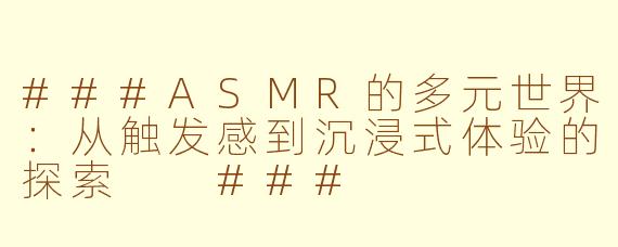 ###ASMR的多元世界：从触发感到沉浸式体验的探索

###