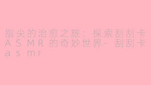 指尖的治愈之旅：探索刮刮卡ASMR的奇妙世界-刮刮卡asmr
