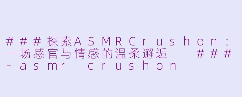###探索ASMRCrushon：一场感官与情感的温柔邂逅

###-asmr crushon