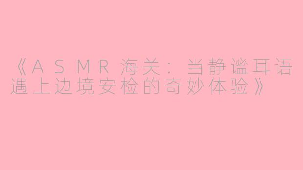 《ASMR海关：当静谧耳语遇上边境安检的奇妙体验》