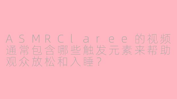ASMRClaree的视频通常包含哪些触发元素来帮助观众放松和入睡？