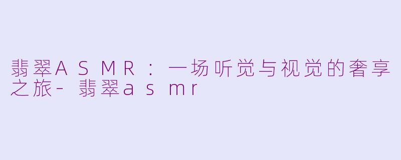翡翠ASMR：一场听觉与视觉的奢享之旅-翡翠asmr