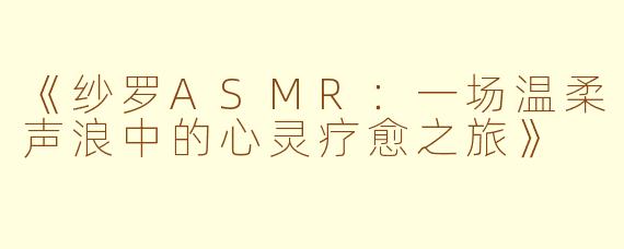 《纱罗ASMR：一场温柔声浪中的心灵疗愈之旅》