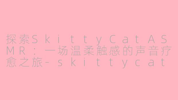 探索SkittyCatASMR：一场温柔触感的声音疗愈之旅-skittycat asmr