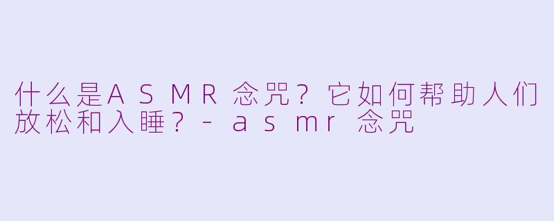 什么是ASMR念咒?它如何帮助人们放松和入睡?