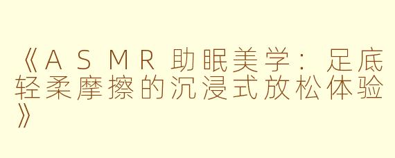 《ASMR助眠美学：足底轻柔摩擦的沉浸式放松体验》