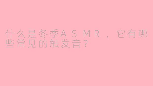 什么是冬季ASMR，它有哪些常见的触发音？